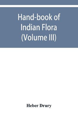 Hand-book of Indian flora; being a guide to all the flowering plants hitherto described as indigenous to the continent of India (Volume III)