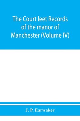 The Court leet records of the manor of Manchester, from the year 1552 to the year 1686, and from the year 1731 to the year 1846 (Volume IV)