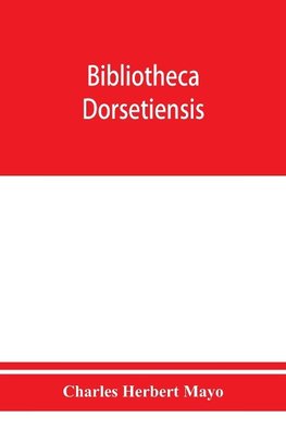 Bibliotheca dorsetiensis; being a carefully compiled account of printed books and pamphlets relating to the history and topography of the county of Dorset