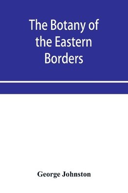 The botany of the eastern borders, with the popular names and uses of the plants, and of the customs and beliefs which have been associated with them