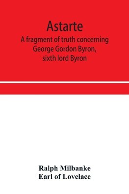 Astarte; a fragment of truth concerning George Gordon Byron, sixth lord Byron