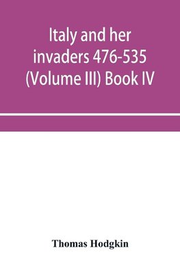 Italy and her invaders 476-535 (Volume III) Book IV. The Ostrogothic Invasion