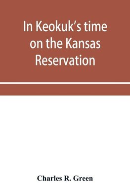 In Keokuk's time on the Kansas reservation, being various incidents pertaining to the Keokuks, the Sac & Fox Indians (Mississippi band) and tales of the early settlers, life on the Kansas reservation, located on the head waters of the Osage River, 1846-18