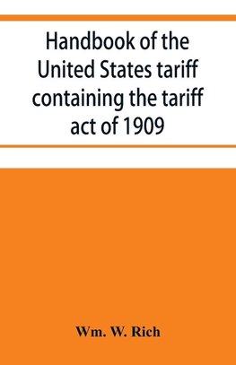 Handbook of the United States tariff containing the tariff act of 1909, with complete schedules of articles with rates of duty and paragraph of law; also, law on the administration of the customs service. As amended by act of August 5, 1909, with a list o