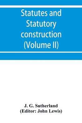 Statutes and statutory construction, including a discussion of legislative powers, constitutional regulations relative to the forms of legislation and to legislative procedure (Volume II)