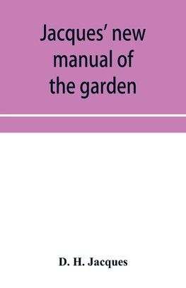 Jacques' new manual of the garden, farm and barn-yard, embracing practical horticulture, agriculture, and cattle, horse and sheep husbandry. With instructions to cultivate vegetables, fruit, flowers, all the field crops, execute the details of farm work,