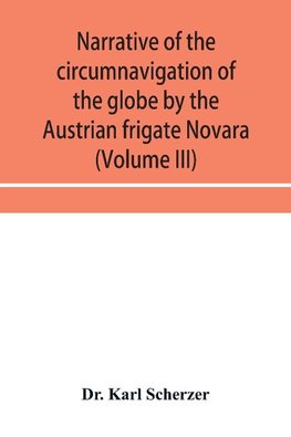 Narrative of the circumnavigation of the globe by the Austrian frigate Novara, (Commodore B. von Wu¨llerstorf-Urbair) undertaken by order of the Imperial Government, in the years 1857, 1858, & 1859, under the immediate auspices of His I. and R. Highness t