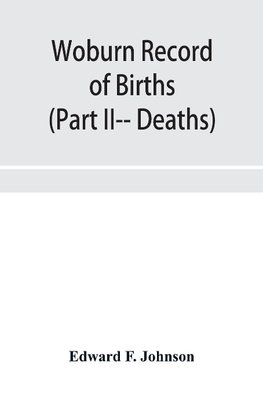 Woburn Record of Births, Deaths and Marriages from 1640 to 1873. (Part II-- Deaths)