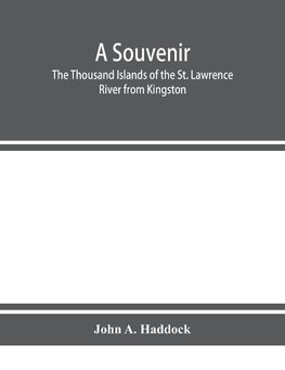 A souvenir. The Thousand Islands of the St. Lawrence River from Kingston and Cape Vincent to Morristown and Brockville. With their recorded history from the earliest times, their Legends, their Romances, their Fortifications and their contests; Including