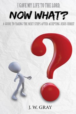 I Gave My Life to the Lord, Now What? - A Guide to Taking the Next Steps After Accepting Jesus Christ