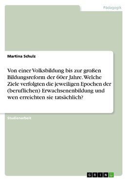 Von einer Volksbildung bis zur großen Bildungsreform der 60er Jahre. Welche Ziele verfolgten die jeweiligen Epochen der (beruflichen) Erwachsenenbildung und wen erreichten sie tatsächlich?