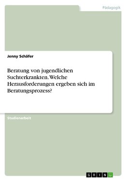 Beratung von jugendlichen Suchterkrankten. Welche Herausforderungen ergeben sich im Beratungsprozess?