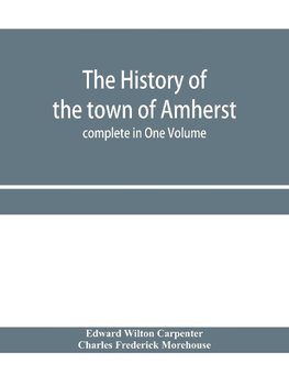 The history of the town of Amherst, Massachusetts Part I.- General History of the town. Part II.- Town Meeting Records. complete in One Volume