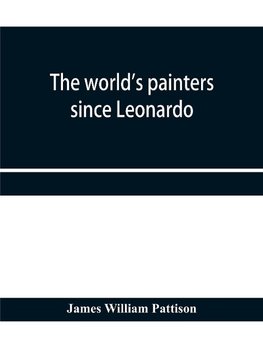 The world's painters since Leonardo; being a history of painting from the Renaissance to the present day