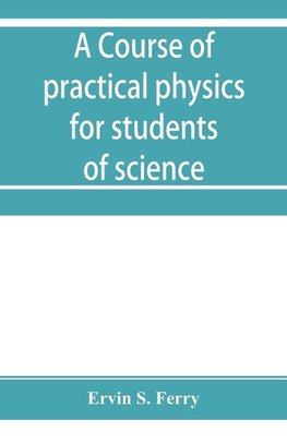 A course of practical physics for students of science and engineering Part I- Fundamental, Measurements and Properties of Matter, Part II- Heat