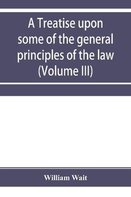 A treatise upon some of the general principles of the law, whether of a legal, or of an equitable nature, including their relations and application to actions and defenses in general, whether in courts of common law, or courts of equity; and equally adapt