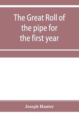 The great roll of the pipe for the first year of the reign of King Richard the First, A.D. 1189-1190. Now first printed from the original in the custody of the Right Hon. the master of the rolls