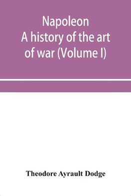 Napoleon; a history of the art of war, from the beginning of the French revolution to the End of the Eighteenth century, with a Detailed account of the Wars of the French Revolution (Volume I)