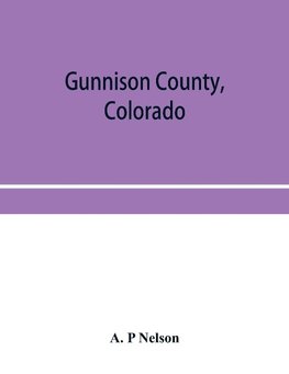 Gunnison County, Colorado; the majestic empire of the Western Slope; what it is and those who have made it