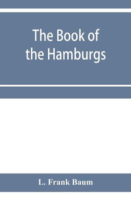 The Book of the Hamburgs; a brief treatise upon the mating, rearing and management of the different varieties of Hamburgs