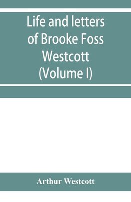 Life and letters of Brooke Foss Westcott, D.D., D.C.L., sometime bishop of Durham (Volume I)