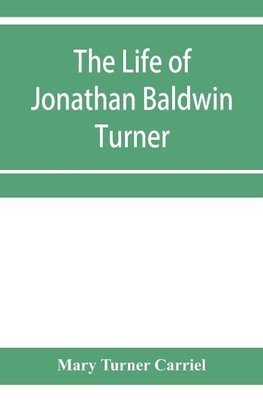 The life of Jonathan Baldwin Turner