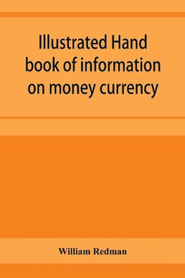 Illustrated hand book of information on money currency and precious metals, monetary systems of the principal countries of the world. Hall-marks and date-letters from 1509 to 1920 on ecclesiastical and domestic plate; stocks of money in the world; wealth