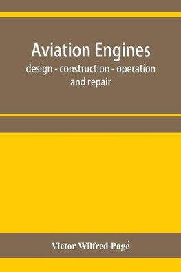 Aviation engines, design - construction - operation and repair; a complete, practical treatise outlining clearly the elements of internal combustion engineering with special reference to the design, construction, operation and repair of airplane power pla