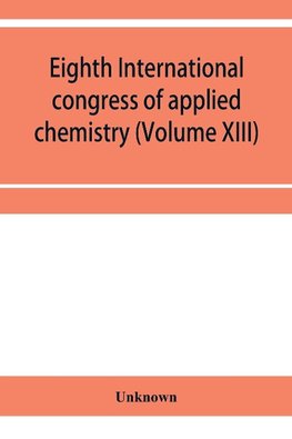 Eighth International congress of applied chemistry, Washington and New York, September 4 to 13, 1912 Section Via Starch, Cellulose and Paper (Volume XIII)