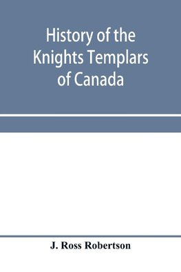 History of the Knights Templars of Canada. From the foundation of the order in A.D. 1800 to the present time. With an historical retrospect of Templarism, culled from the writings of the historians of the order with a Fac-simile of the earliest Canadian T