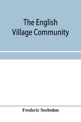 The English village community, examined in its relations to the manorial and tribal systems and to the common or open field system of husbandry; an essay in economic history