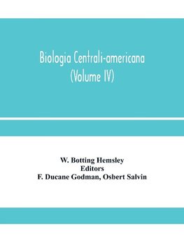 Biologia centrali-americana; or, Contributions to the knowledge of the fauna and flora of Mexico and Central America (Volume IV)