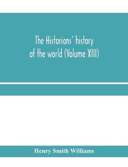 The historians' history of the world; a comprehensive narrative of the rise and development of nations as recorded by over two thousand of the great writers of all ages (Volume XIII)