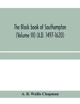 The Black book of Southampton (Volume III) (A.D. 1497-1620)