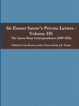 Sir Ernest Satow's Private Letters - Volume III, The Satow-Reay Correspondence (1907-1921)