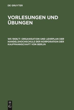 Vorlesungen und Übungen, WS 1906/7, Organisation und Lehrplan der Handelshochschule der Korporation der Kaufmannschaft von Berlin