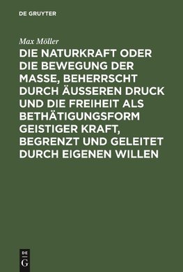 Die Naturkraft oder die Bewegung der Masse, beherrscht durch äußeren Druck und die Freiheit als Bethätigungsform geistiger Kraft, begrenzt und geleitet durch eigenen Willen