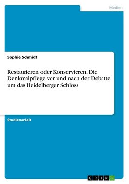 Restaurieren oder Konservieren. Die Denkmalpflege vor und nach der Debatte um das Heidelberger Schloss