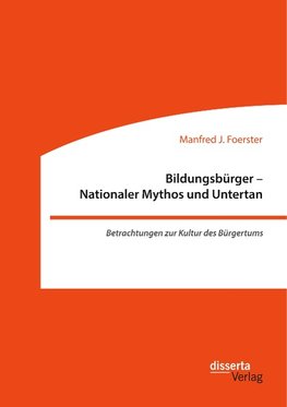 Bildungsbürger - Nationaler Mythos und Untertan: Betrachtungen zur Kultur des Bürgertums