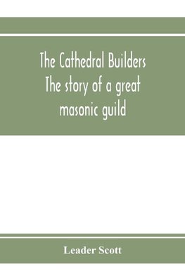 The cathedral builders; the story of a great masonic guild