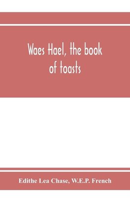 Waes Hael, the book of toasts; being, for the most part, bubbles gathered from the wine of others' wit, with, here and there, an occasional humbler globule believed to be more or less original