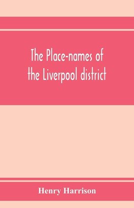 The place-names of the Liverpool district; or, The history and meaning of the local and river names of South-west Lancashire and of Wirral