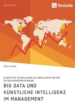 Big Data und künstliche Intelligenz im Management. Disruptive Technologien als Erfolgsfaktor für die Entscheidungsfindung