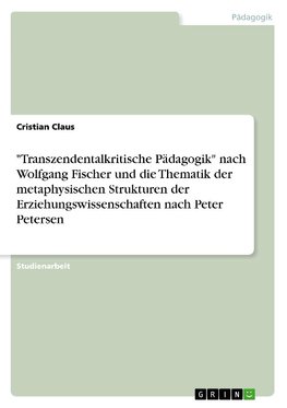 "Transzendentalkritische Pädagogik" nach Wolfgang Fischer und die Thematik der metaphysischen Strukturen der Erziehungswissenschaften nach Peter Petersen