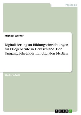 Digitalisierung an Bildungseinrichtungen für Pflegeberufe in Deutschland. Der Umgang Lehrender mit digitalen Medien