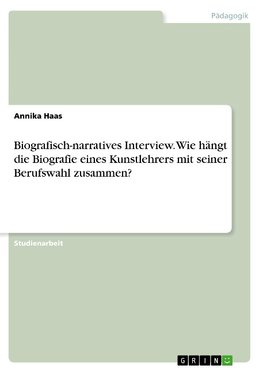 Biografisch-narratives Interview. Wie hängt die Biografie eines Kunstlehrers mit seiner Berufswahl zusammen?