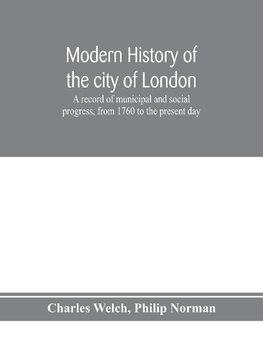 Modern history of the city of London; a record of municipal and social progress, from 1760 to the present day