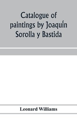 Catalogue of paintings by Joaqui´n Sorolla y Bastida, under the management of the Hispanic Society of America, February 14 to March 12, 1911