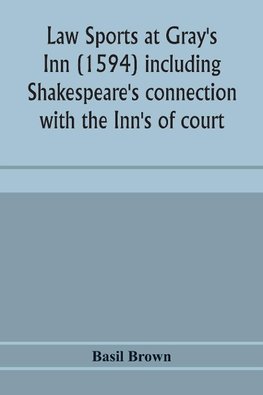 Law sports at Gray's Inn (1594) including Shakespeare's connection with the Inn's of court, the origin of the capias utlegatum re Coke and Bacon, Francis Bacon's connection with Warwickshire, together with a reprint of the Gesta Grayorum