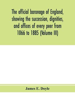 The official baronage of England, showing the succession, dignities, and offices of every peer from 1066 to 1885 (Volume III)